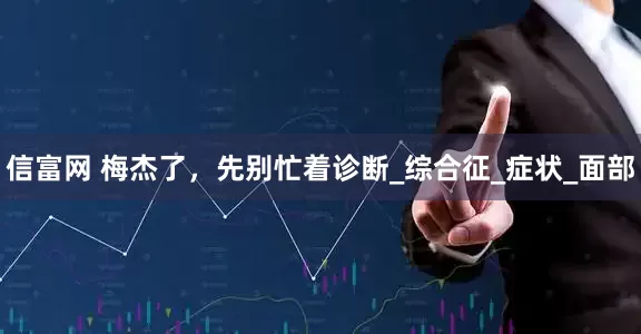 信富网 梅杰了，先别忙着诊断_综合征_症状_面部