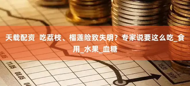 天载配资  吃荔枝、榴莲险致失明？专家说要这么吃_食用_水果_血糖