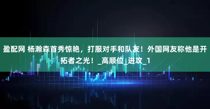 盈配网 杨瀚森首秀惊艳，打服对手和队友！外国网友称他是开拓者之光！_高顺位_进攻_1