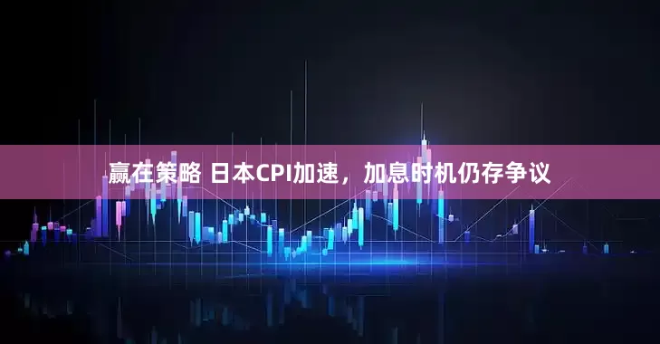 赢在策略 日本CPI加速，加息时机仍存争议