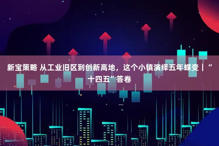 新宝策略 从工业旧区到创新高地，这个小镇演绎五年蝶变｜“十四五”答卷