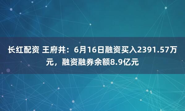 长红配资 王府井：6月16日融资买入2391.57万元，融资融券余额8.9亿元