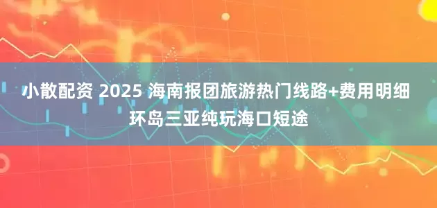 小散配资 2025 海南报团旅游热门线路+费用明细 环岛三亚纯玩海口短途