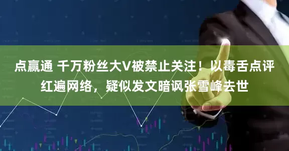 点赢通 千万粉丝大V被禁止关注！以毒舌点评红遍网络，疑似发文暗讽张雪峰去世